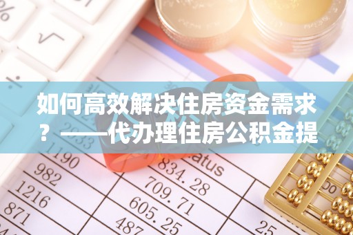 湘东如何高效解决住房资金需求？——代办理住房公积金提取服务全解析