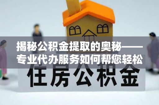 湘东揭秘公积金提取的奥秘——专业代办服务如何帮您轻松搞定