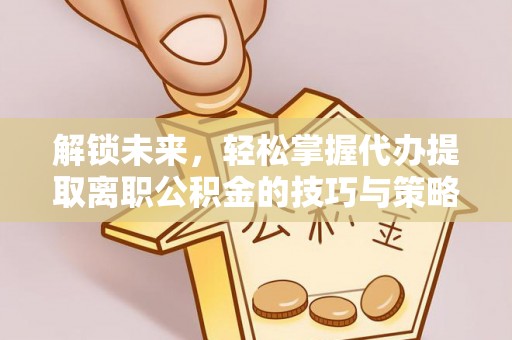 湘东解锁未来，轻松掌握代办提取离职公积金的技巧与策略
