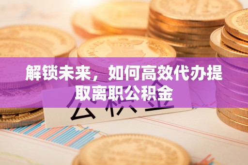 湘东解锁未来，如何高效代办提取离职公积金