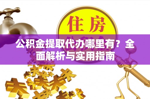 湘东公积金提取代办哪里有？全面解析与实用指南