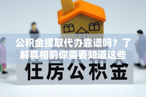 湘东公积金提取代办靠谱吗？了解真相前你需要知道这些