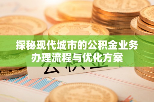 湘东探秘现代城市的公积金业务办理流程与优化方案