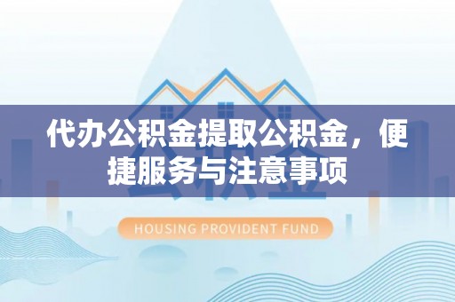 湘东代办公积金提取公积金，便捷服务与注意事项