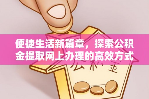 湘东便捷生活新篇章，探索公积金提取网上办理的高效方式