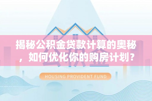 湘东揭秘公积金贷款计算的奥秘，如何优化你的购房计划？