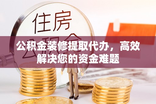 湘东公积金装修提取代办，高效解决您的资金难题