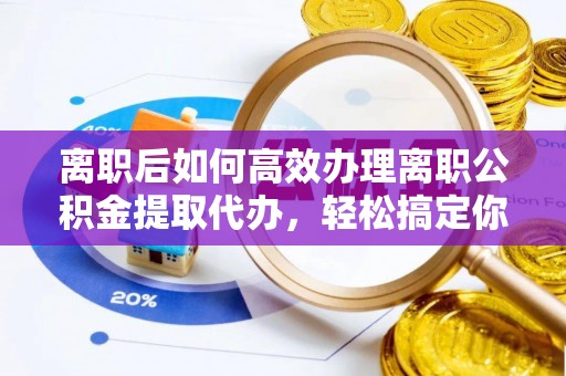 湘东离职后如何高效办理离职公积金提取代办，轻松搞定你的公积金