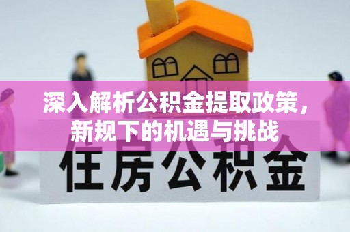 湘东深入解析公积金提取政策，新规下的机遇与挑战