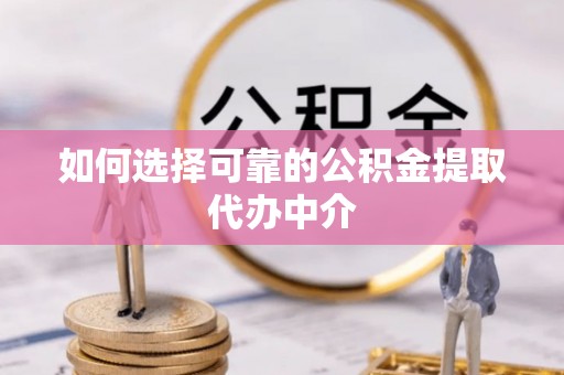 湘东如何选择可靠的公积金提取代办中介