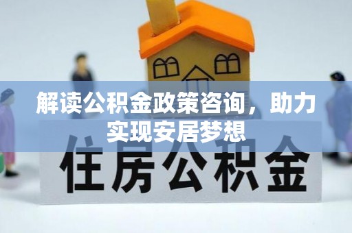 湘东解读公积金政策咨询，助力实现安居梦想