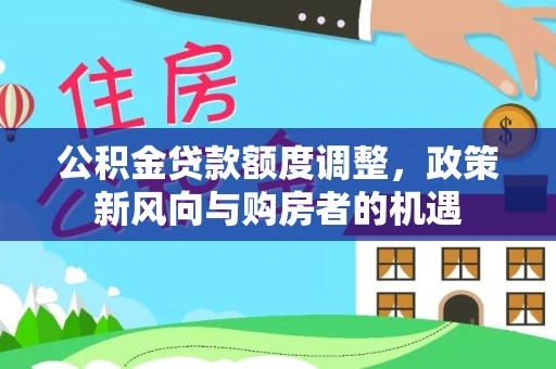 湘东公积金贷款额度调整，政策新风向与购房者的机遇