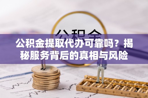 湘东公积金提取代办可靠吗？揭秘服务背后的真相与风险
