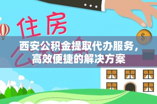湘东西安公积金提取代办服务，高效便捷的解决方案