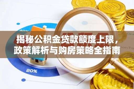 湘东揭秘公积金贷款额度上限，政策解析与购房策略全指南