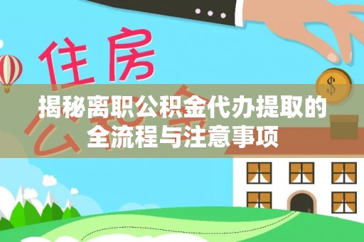 湘东揭秘离职公积金代办提取的全流程与注意事项