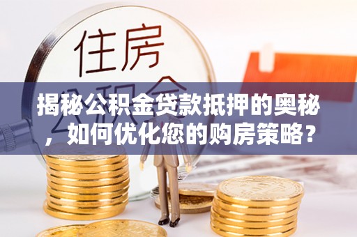 湘东揭秘公积金贷款抵押的奥秘，如何优化您的购房策略？