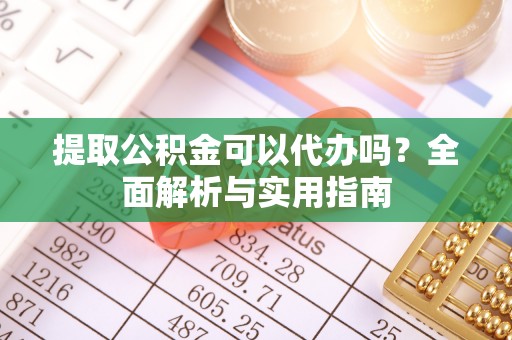 湘东提取公积金可以代办吗？全面解析与实用指南