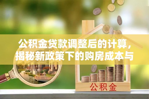 湘东公积金贷款调整后的计算，揭秘新政策下的购房成本与规划策略