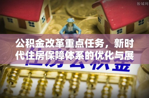湘东公积金改革重点任务，新时代住房保障体系的优化与展望