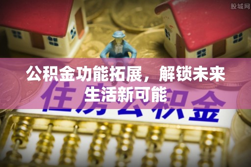 湘东公积金功能拓展，解锁未来生活新可能