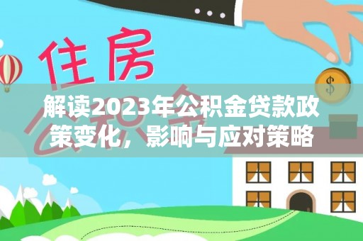 湘东解读2023年公积金贷款政策变化，影响与应对策略