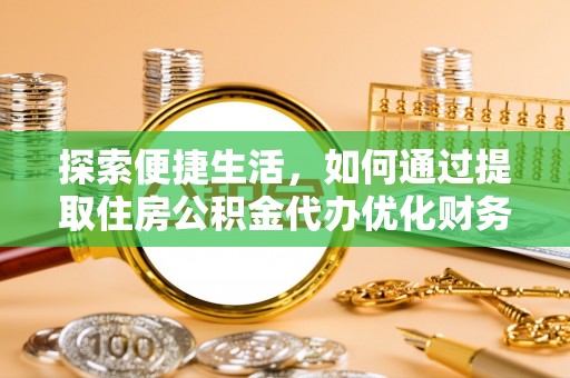 湘东探索便捷生活，如何通过提取住房公积金代办优化财务规划
