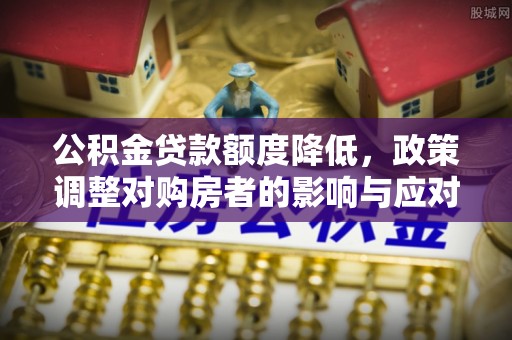 湘东公积金贷款额度降低，政策调整对购房者的影响与应对策略
