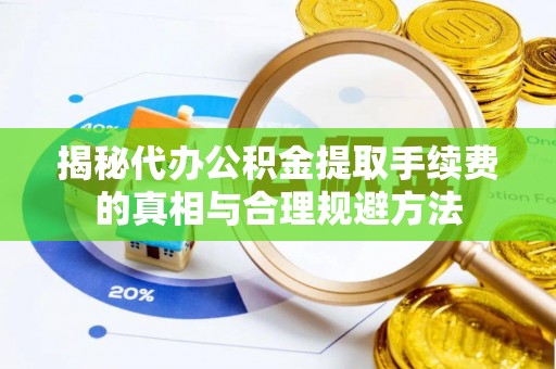 湘东揭秘代办公积金提取手续费的真相与合理规避方法