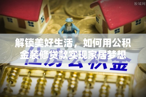 湘东解锁美好生活，如何用公积金装修贷款实现家居梦想