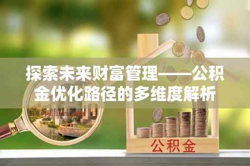 湘东探索未来财富管理——公积金优化路径的多维度解析