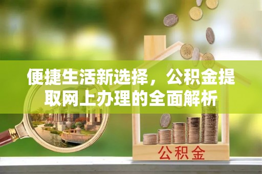 湘东便捷生活新选择，公积金提取网上办理的全面解析