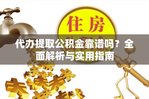湘东代办提取公积金靠谱吗？全面解析与实用指南