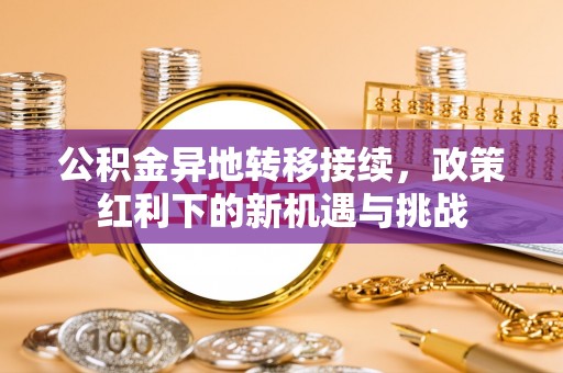 湘东公积金异地转移接续，政策红利下的新机遇与挑战