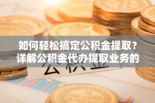湘东如何轻松搞定公积金提取？详解公积金代办提取业务的便捷之道