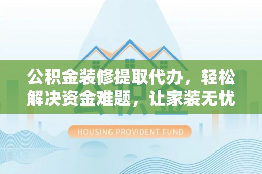 湘东公积金装修提取代办，轻松解决资金难题，让家装无忧
