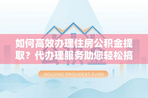 湘东如何高效办理住房公积金提取？代办理服务助您轻松搞定