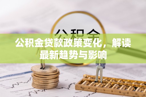 湘东公积金贷款政策变化，解读最新趋势与影响