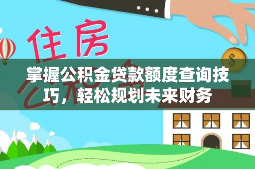 湘东掌握公积金贷款额度查询技巧，轻松规划未来财务