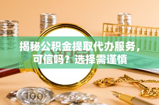 湘东揭秘公积金提取代办服务，可信吗？选择需谨慎