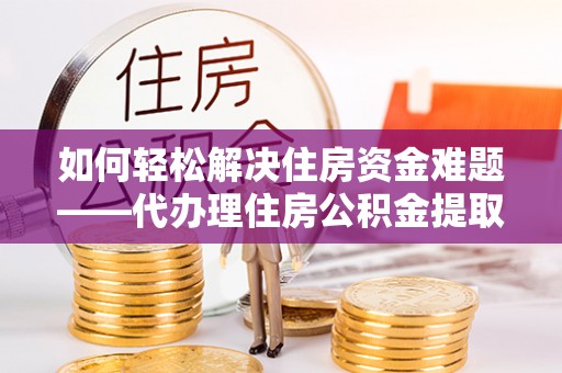湘东如何轻松解决住房资金难题——代办理住房公积金提取服务详解