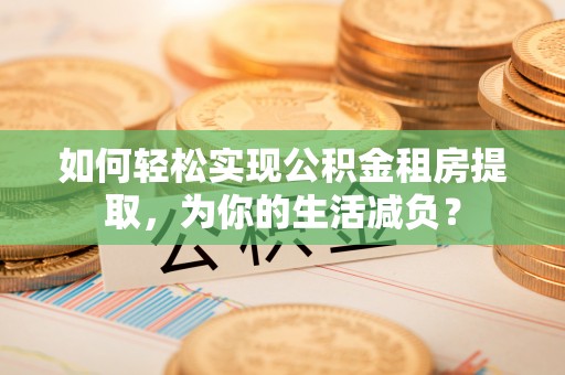 湘东如何轻松实现公积金租房提取，为你的生活减负？