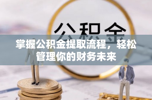 湘东掌握公积金提取流程，轻松管理你的财务未来