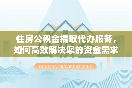 湘东住房公积金提取代办服务，如何高效解决您的资金需求