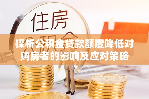湘东探析公积金贷款额度降低对购房者的影响及应对策略