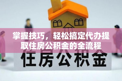 湘东掌握技巧，轻松搞定代办提取住房公积金的全流程