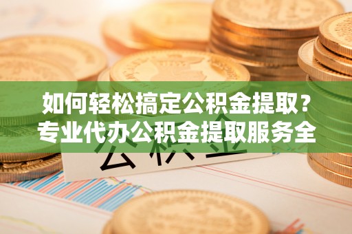 湘东如何轻松搞定公积金提取？专业代办公积金提取服务全解析