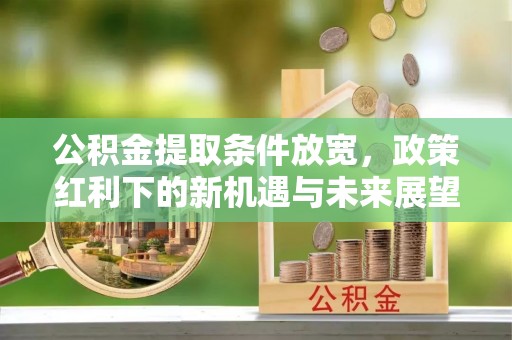 湘东公积金提取条件放宽，政策红利下的新机遇与未来展望