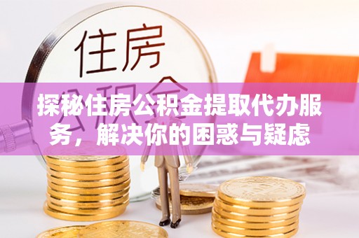 湘东探秘住房公积金提取代办服务，解决你的困惑与疑虑