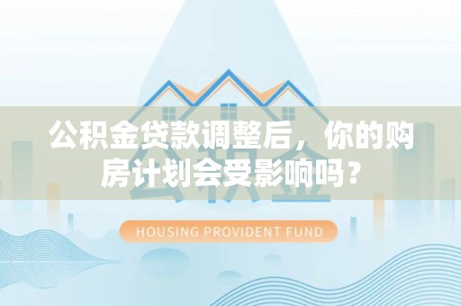 湘东公积金贷款调整后，你的购房计划会受影响吗？